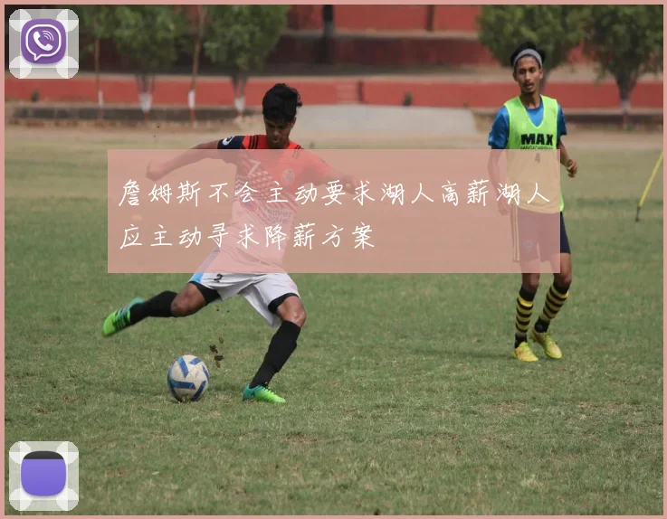 詹姆斯不会主动要求湖人高薪湖人应主动寻求降薪方案