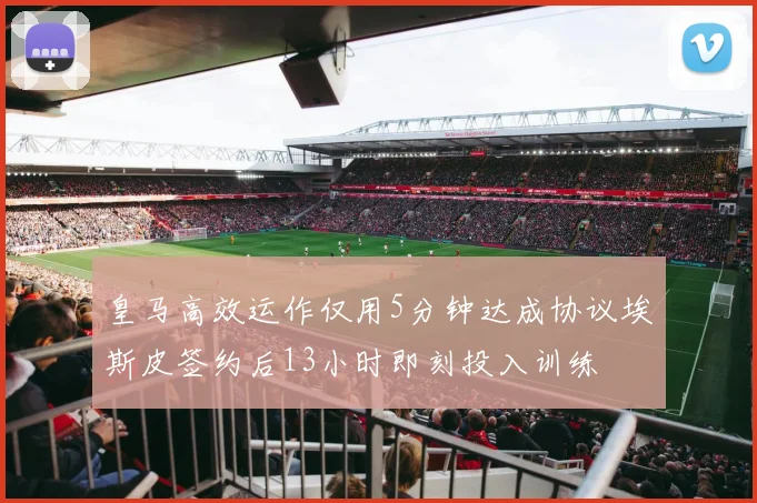 皇马高效运作仅用5分钟达成协议埃斯皮签约后13小时即刻投入训练