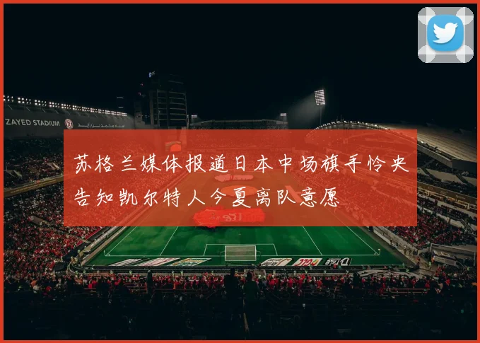 苏格兰媒体报道日本中场旗手怜央告知凯尔特人今夏离队意愿
