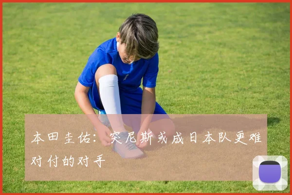 本田圭佑：突尼斯或成日本队更难对付的对手