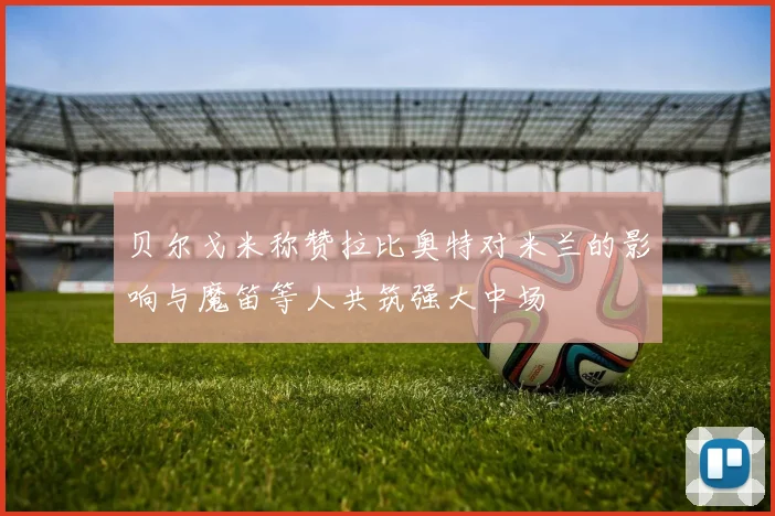 贝尔戈米称赞拉比奥特对米兰的影响与魔笛等人共筑强大中场