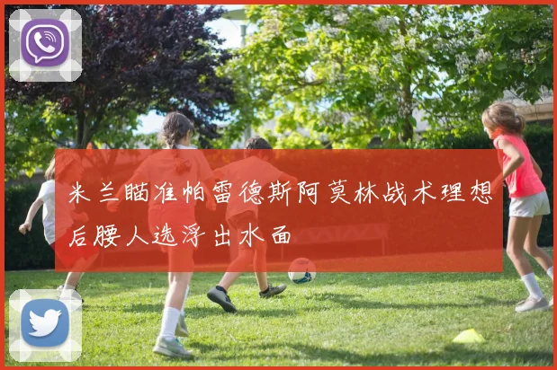 米兰瞄准帕雷德斯阿莫林战术理想后腰人选浮出水面