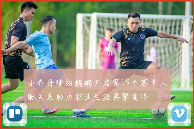 小乔丹续约鹈鹕开启第19个赛季人脉关系助力职业生涯再攀高峰