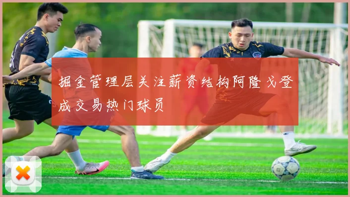 掘金管理层关注薪资结构阿隆戈登成交易热门球员