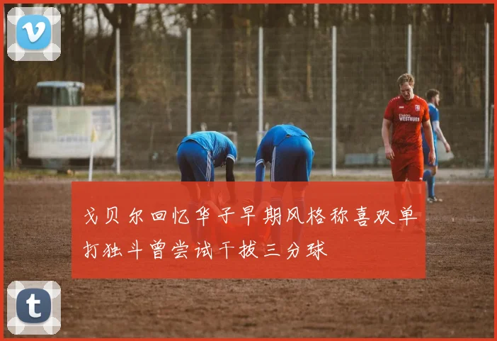 戈贝尔回忆华子早期风格称喜欢单打独斗曾尝试干拔三分球