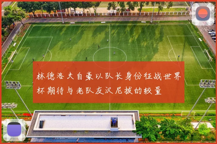 林德洛夫自豪以队长身份征战世界杯期待与老队友汉尼拔的较量