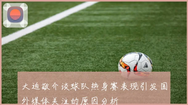 大迫敬介谈球队热身赛表现引发国外媒体关注的原因分析