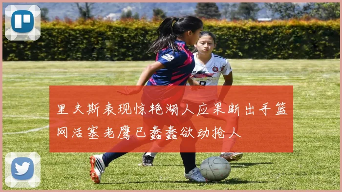 里夫斯表现惊艳湖人应果断出手篮网活塞老鹰已蠢蠢欲动抢人