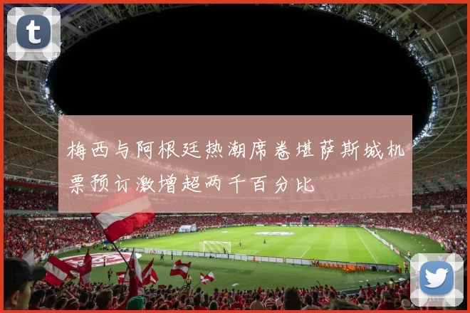 梅西与阿根廷热潮席卷堪萨斯城机票预订激增超两千百分比