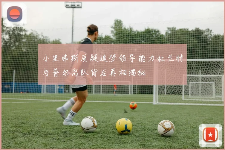 小里弗斯质疑追梦领导能力杜兰特与普尔离队背后真相揭秘