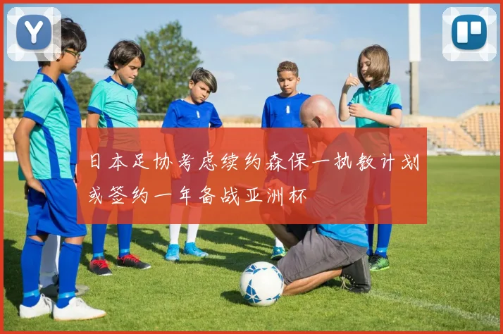 日本足协考虑续约森保一执教计划或签约一年备战亚洲杯