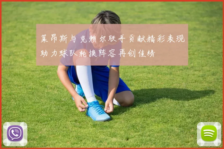 莱昂斯与克赖尔联手贡献精彩表现助力球队轮换阵容再创佳绩