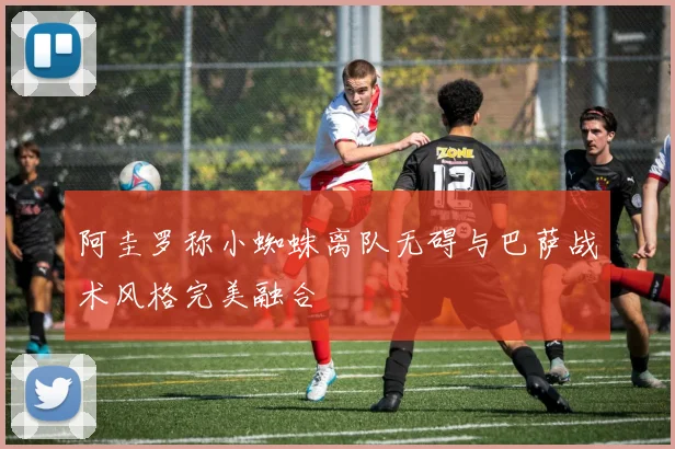 阿圭罗称小蜘蛛离队无碍与巴萨战术风格完美融合