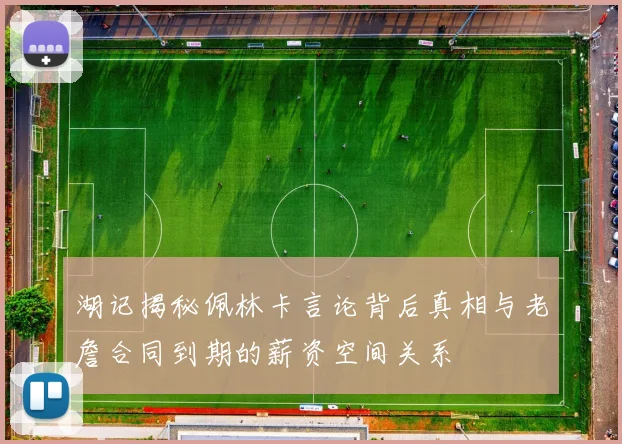 湖记揭秘佩林卡言论背后真相与老詹合同到期的薪资空间关系