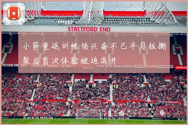 小萨重返训练场兴奋不已半月板撕裂后首次体验被迫离开