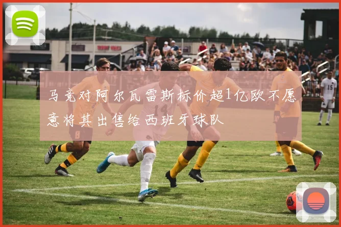 马竞对阿尔瓦雷斯标价超1亿欧不愿意将其出售给西班牙球队