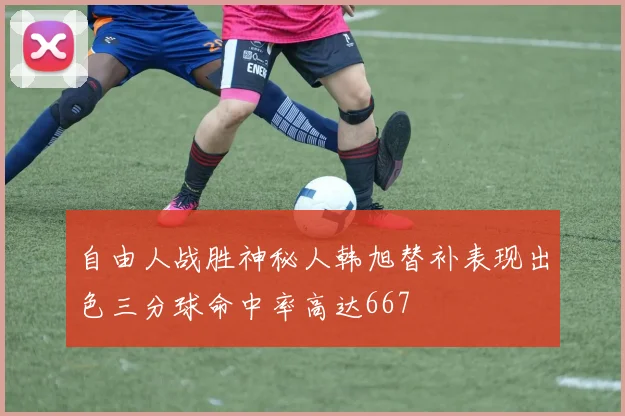自由人战胜神秘人韩旭替补表现出色三分球命中率高达667