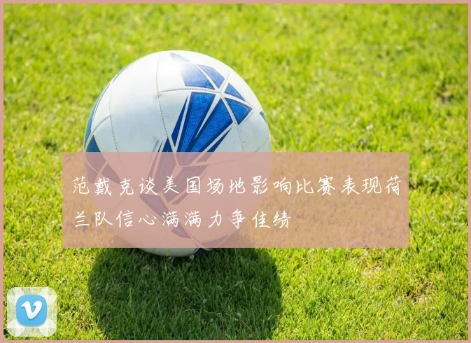 范戴克谈美国场地影响比赛表现荷兰队信心满满力争佳绩