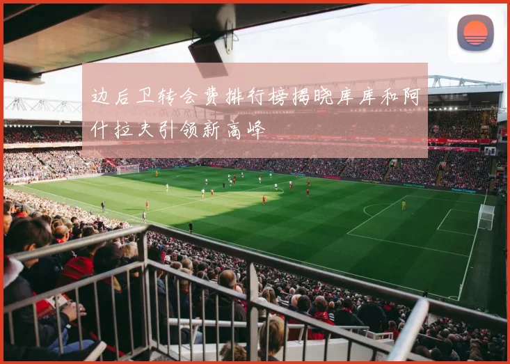 边后卫转会费排行榜揭晓库库和阿什拉夫引领新高峰