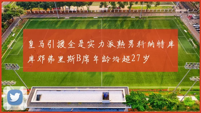 皇马引援全是实力派熟男科纳特库库邓弗里斯B席年龄均超27岁