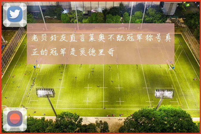 老贝好友直言莱奥不配冠军称号真正的冠军是莫德里奇