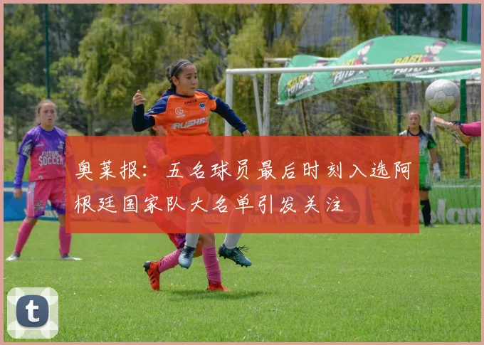 奥莱报：五名球员最后时刻入选阿根廷国家队大名单引发关注