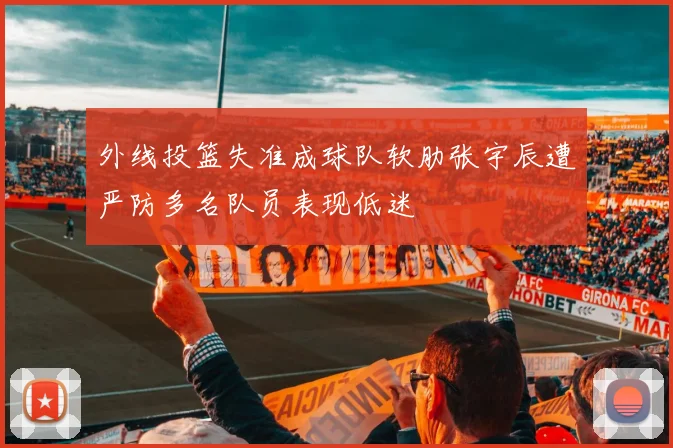 外线投篮失准成球队软肋张宇辰遭严防多名队员表现低迷