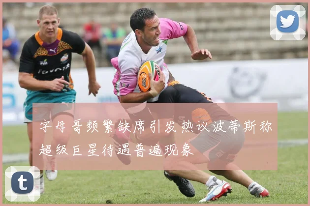 字母哥频繁缺席引发热议波蒂斯称超级巨星待遇普遍现象