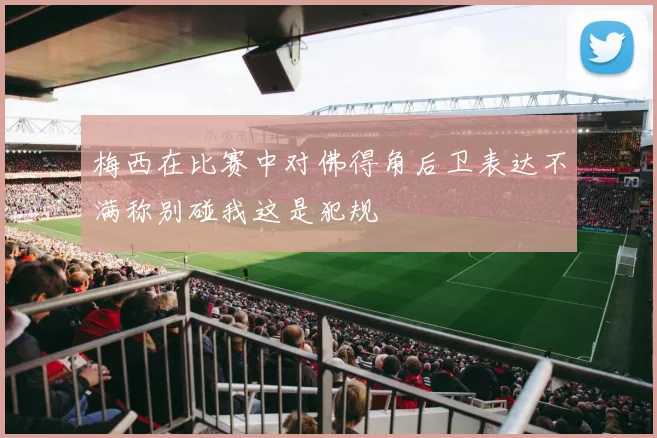梅西在比赛中对佛得角后卫表达不满称别碰我这是犯规