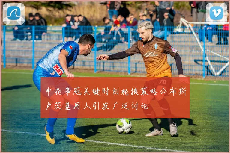 申花争冠关键时刻轮换策略公布斯卢茨基用人引发广泛讨论
