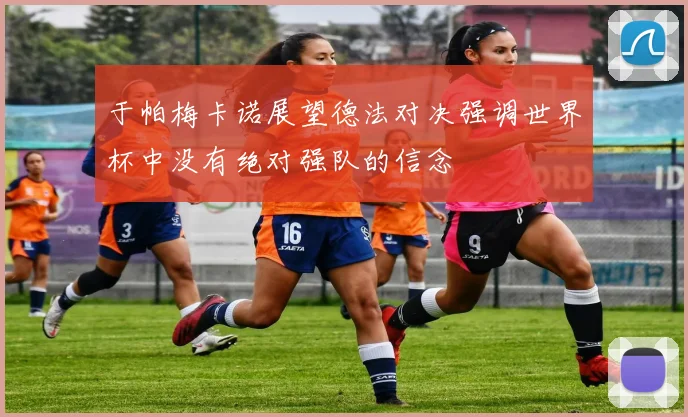 于帕梅卡诺展望德法对决强调世界杯中没有绝对强队的信念