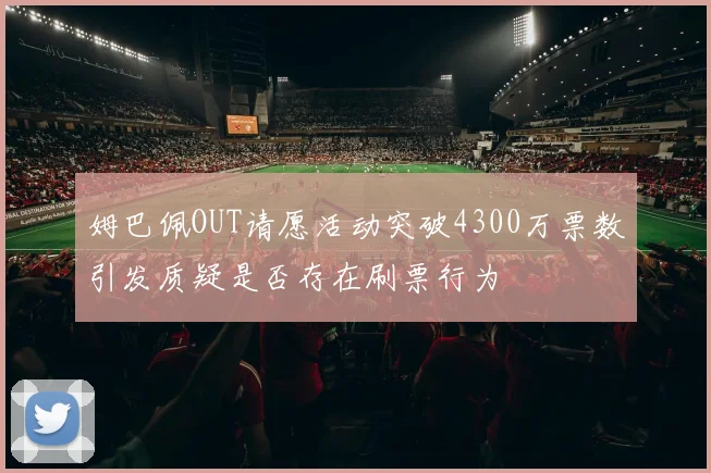 姆巴佩OUT请愿活动突破4300万票数引发质疑是否存在刷票行为