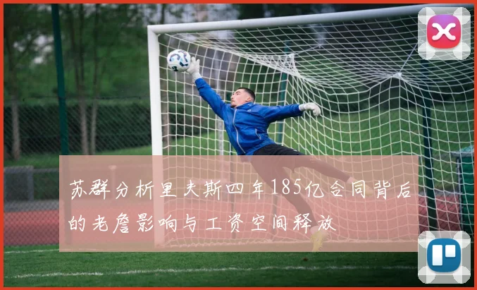 苏群分析里夫斯四年185亿合同背后的老詹影响与工资空间释放