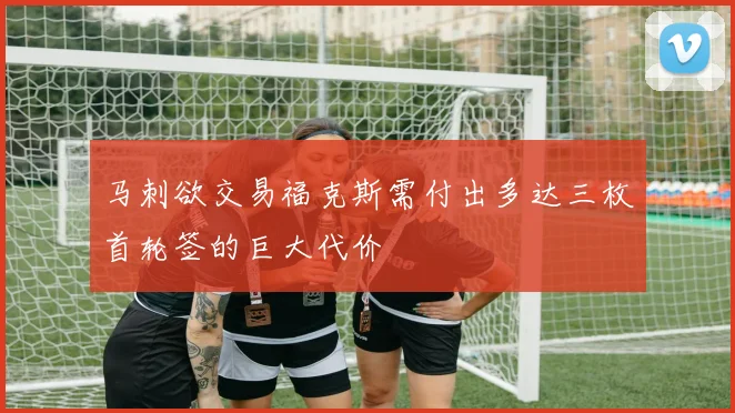 马刺欲交易福克斯需付出多达三枚首轮签的巨大代价