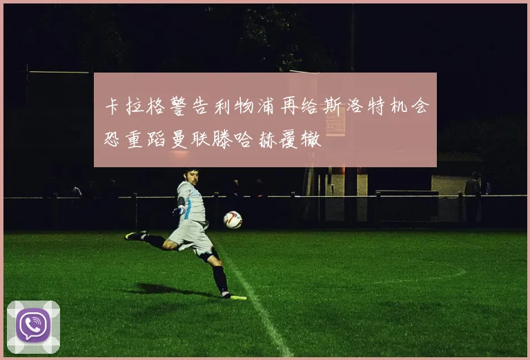 卡拉格警告利物浦再给斯洛特机会恐重蹈曼联滕哈赫覆辙