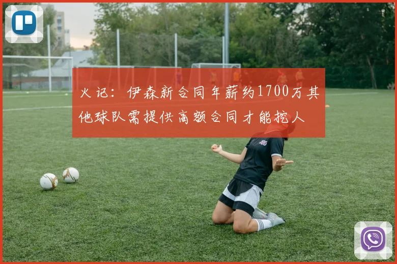 火记：伊森新合同年薪约1700万其他球队需提供高额合同才能挖人